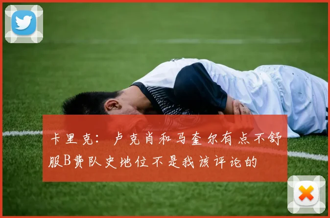 卡里克：卢克肖和马奎尔有点不舒服B费队史地位不是我该评论的