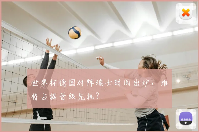 世界杯德国对阵瑞士时间出炉，谁将占据晋级先机？