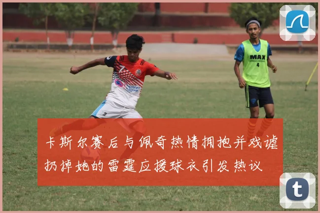 卡斯尔赛后与佩奇热情拥抱并戏谑扔掉她的雷霆应援球衣引发热议