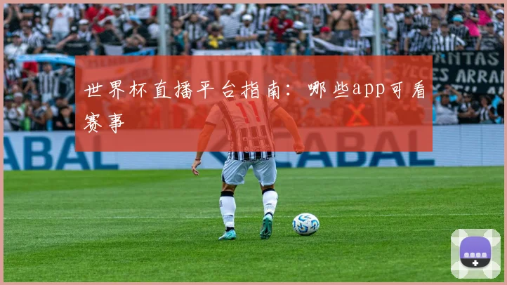 世界杯直播平台指南：哪些app可看赛事