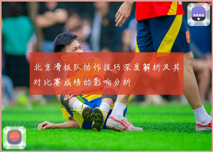 北京滑板队协作技巧深度解析及其对比赛成绩的影响分析