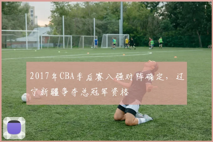 2017年CBA季后赛八强对阵确定，辽宁新疆争夺总冠军资格