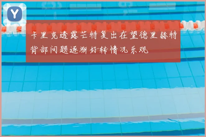 卡里克透露芒特复出在望德里赫特背部问题逐渐好转情况乐观