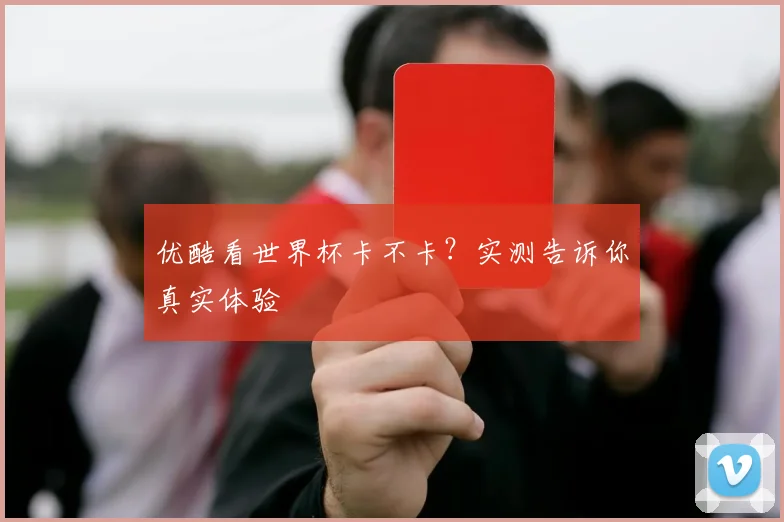 优酷看世界杯卡不卡？实测告诉你真实体验