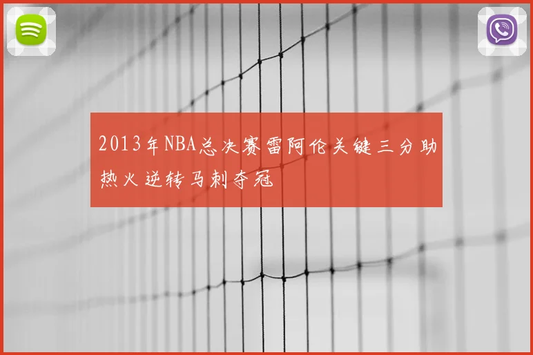 2013年NBA总决赛雷阿伦关键三分助热火逆转马刺夺冠