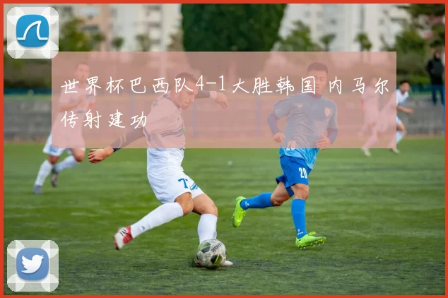 世界杯巴西队4-1大胜韩国 内马尔传射建功