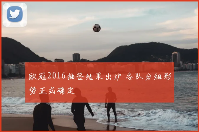 欧冠2016抽签结果出炉 各队分组形势正式确定