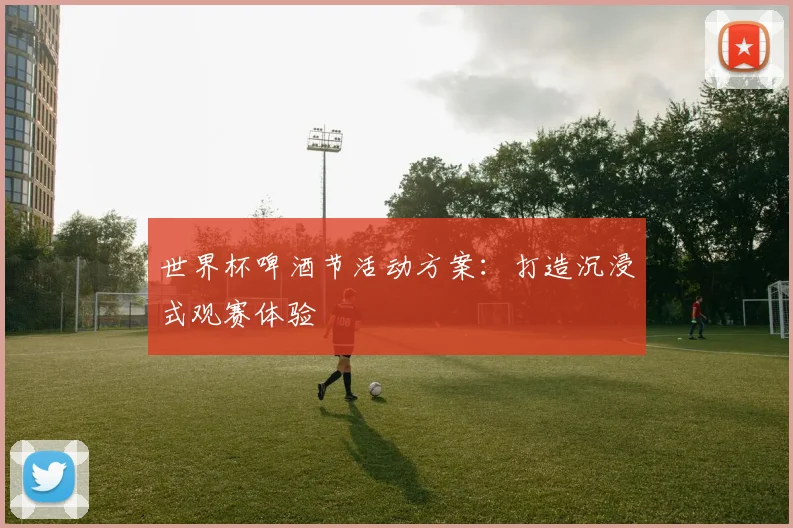 世界杯啤酒节活动方案：打造沉浸式观赛体验
