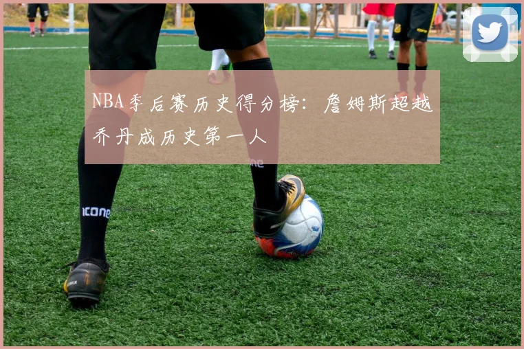 NBA季后赛历史得分榜：詹姆斯超越乔丹成历史第一人