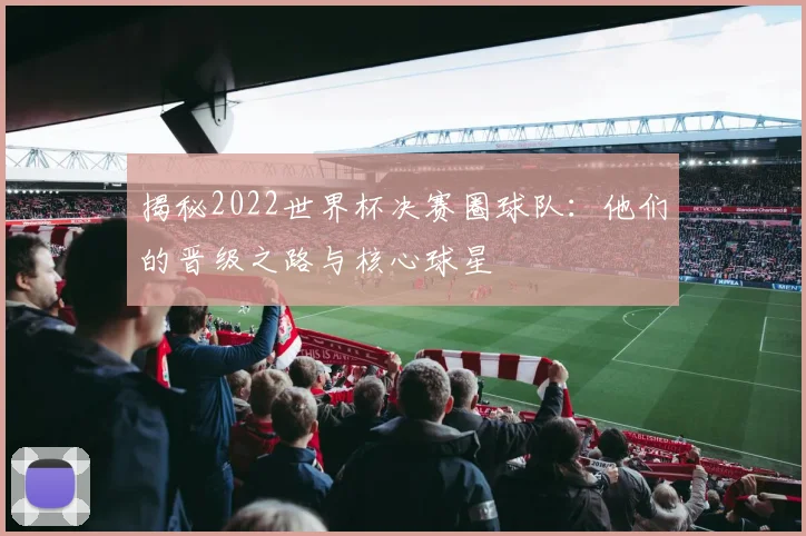揭秘2022世界杯决赛圈球队：他们的晋级之路与核心球星