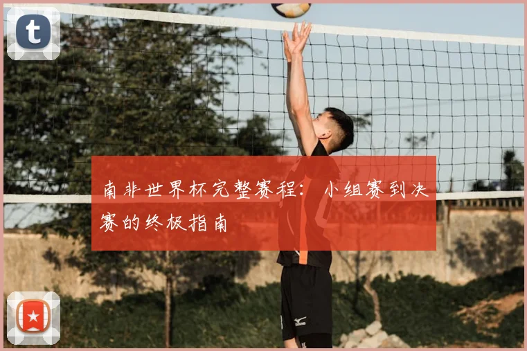 南非世界杯完整赛程:小组赛到决赛的终极指南