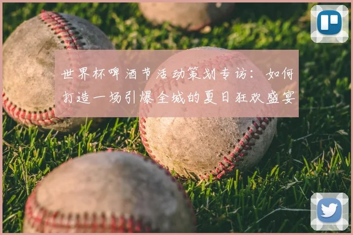 世界杯啤酒节活动策划专访：如何打造一场引爆全城的夏日狂欢盛宴