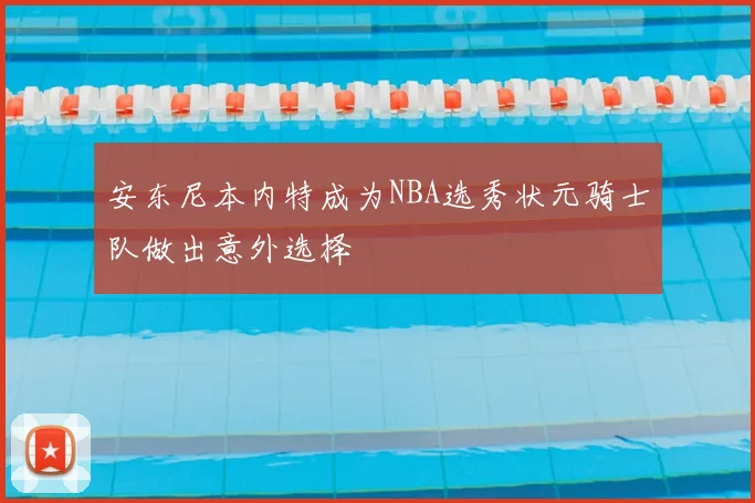 安东尼本内特成为NBA选秀状元骑士队做出意外选择