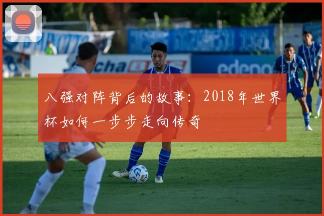 八强对阵背后的故事：2018年世界杯如何一步步走向传奇
