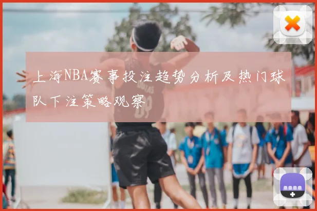上海NBA赛事投注趋势分析及热门球队下注策略观察