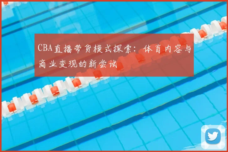 CBA直播带货模式探索:体育内容与商业变现的新尝试