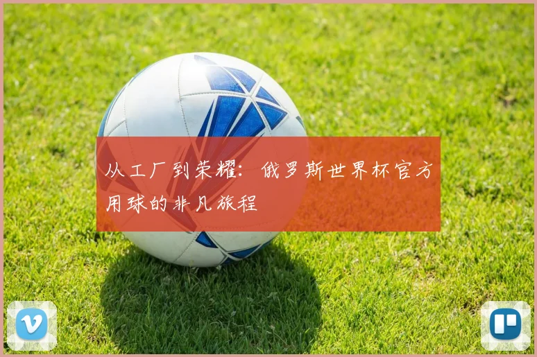 从工厂到荣耀：俄罗斯世界杯官方用球的非凡旅程