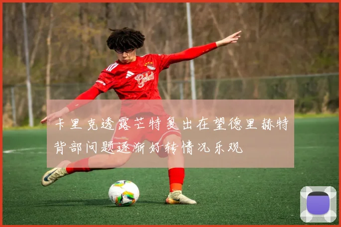 卡里克透露芒特复出在望德里赫特背部问题逐渐好转情况乐观