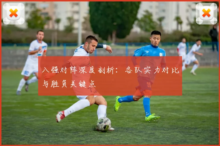 八强对阵深度剖析：各队实力对比与胜负关键点