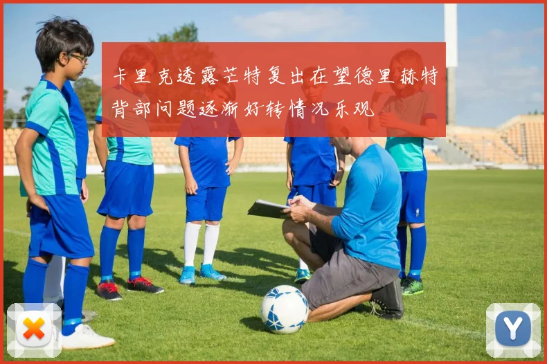 卡里克透露芒特复出在望德里赫特背部问题逐渐好转情况乐观