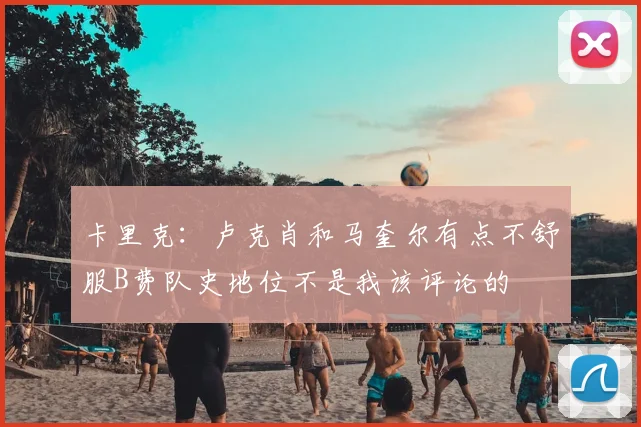 卡里克：卢克肖和马奎尔有点不舒服B费队史地位不是我该评论的
