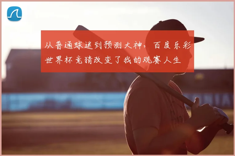 从普通球迷到预测大神，百度乐彩世界杯竞猜改变了我的观赛人生