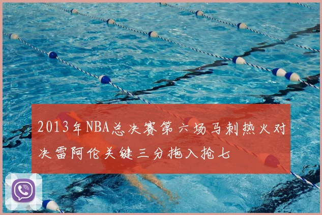 2013年NBA总决赛第六场马刺热火对决雷阿伦关键三分拖入抢七