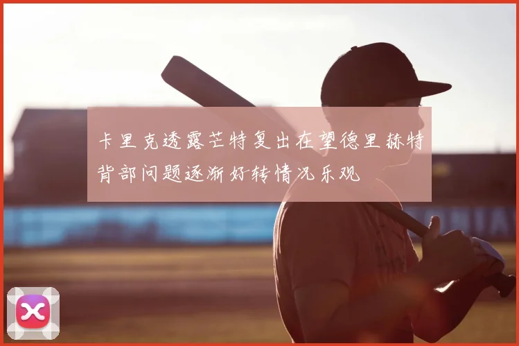 卡里克透露芒特复出在望德里赫特背部问题逐渐好转情况乐观