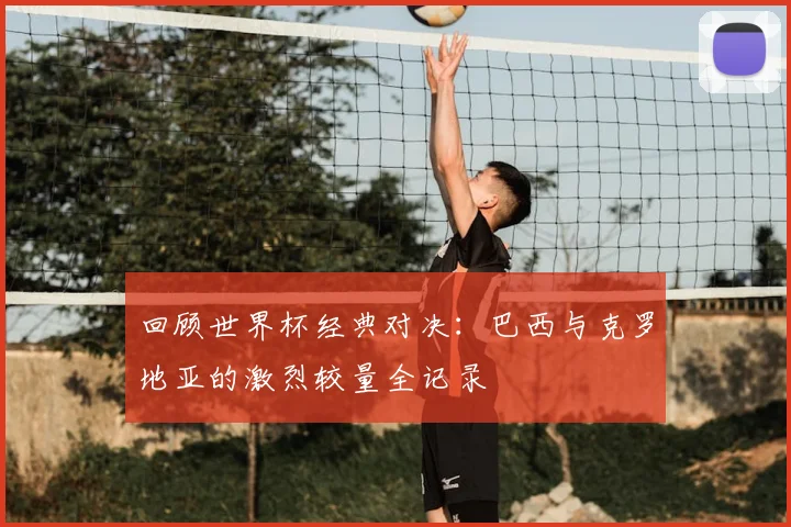 回顾世界杯经典对决：巴西与克罗地亚的激烈较量全记录