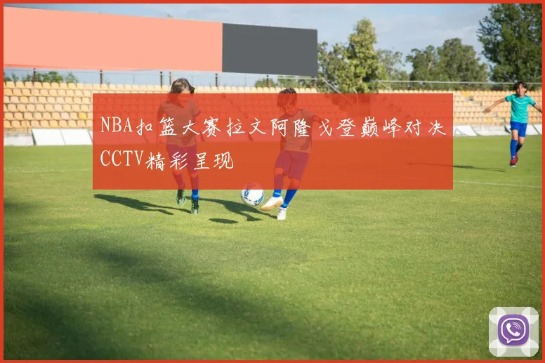 NBA扣篮大赛拉文阿隆戈登巅峰对决CCTV精彩呈现
