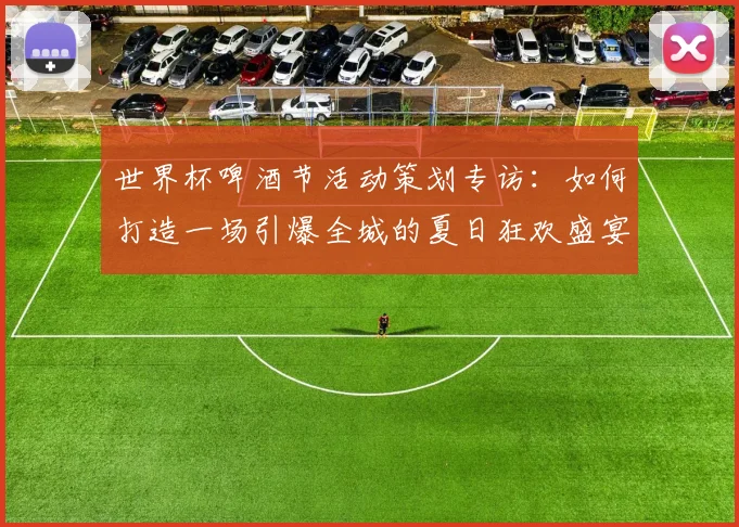 世界杯啤酒节活动策划专访：如何打造一场引爆全城的夏日狂欢盛宴