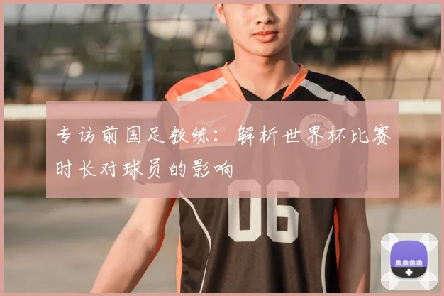 专访前国足教练：解析世界杯比赛时长对球员的影响