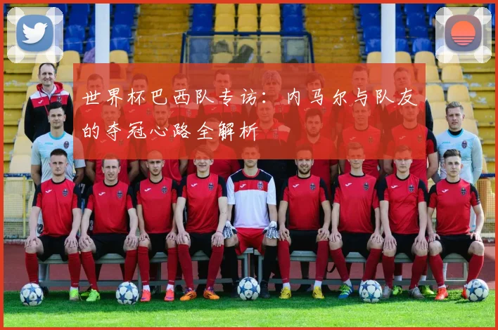 世界杯巴西队专访：内马尔与队友的夺冠心路全解析