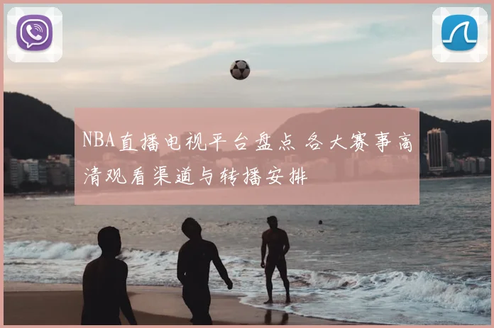 NBA直播电视平台盘点 各大赛事高清观看渠道与转播安排