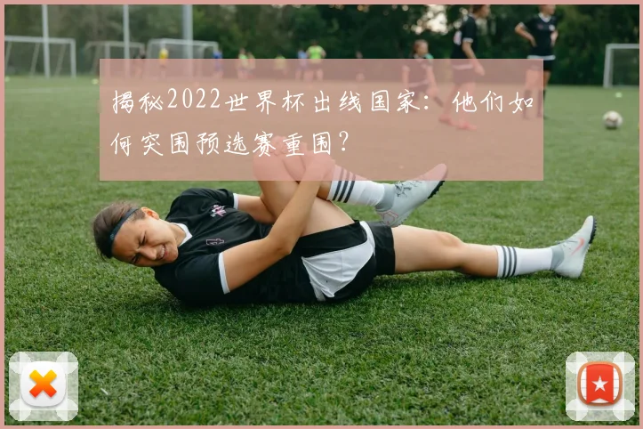 揭秘2022世界杯出线国家：他们如何突围预选赛重围？
