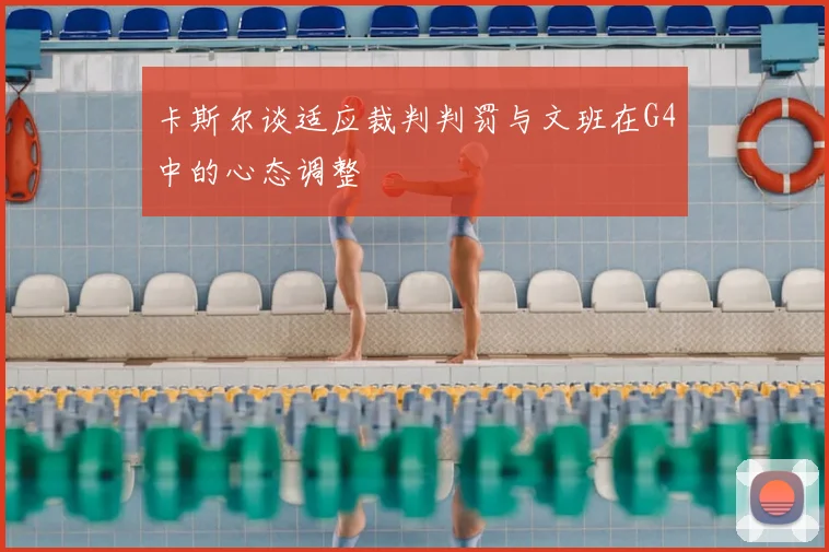 卡斯尔谈适应裁判判罚与文班在G4中的心态调整