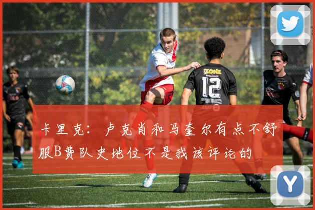 卡里克：卢克肖和马奎尔有点不舒服B费队史地位不是我该评论的