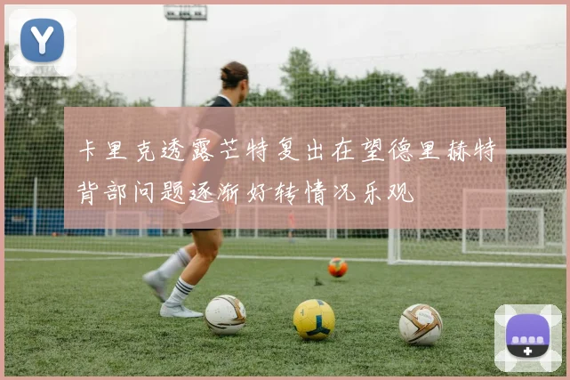 卡里克透露芒特复出在望德里赫特背部问题逐渐好转情况乐观