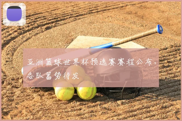 亚洲篮球世界杯预选赛赛程公布，各队蓄势待发