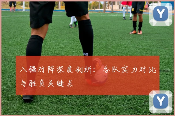八强对阵深度剖析：各队实力对比与胜负关键点