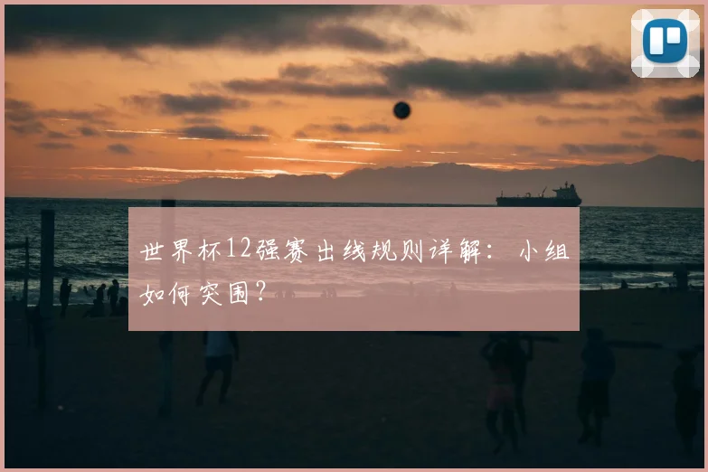 世界杯12强赛出线规则详解：小组如何突围？