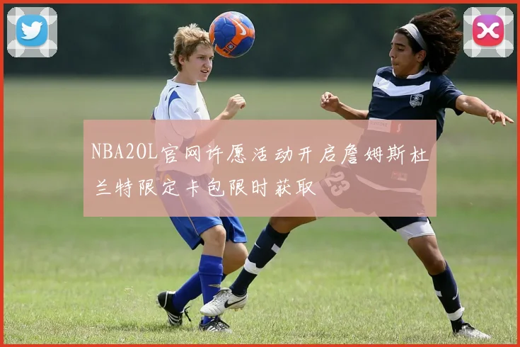 NBA2OL官网许愿活动开启詹姆斯杜兰特限定卡包限时获取