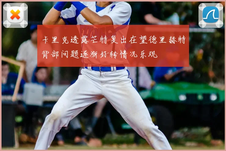 卡里克透露芒特复出在望德里赫特背部问题逐渐好转情况乐观