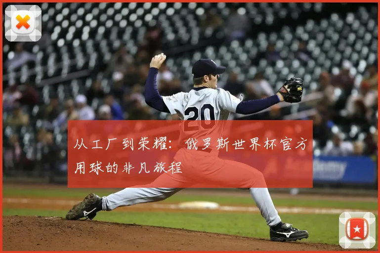 从工厂到荣耀：俄罗斯世界杯官方用球的非凡旅程