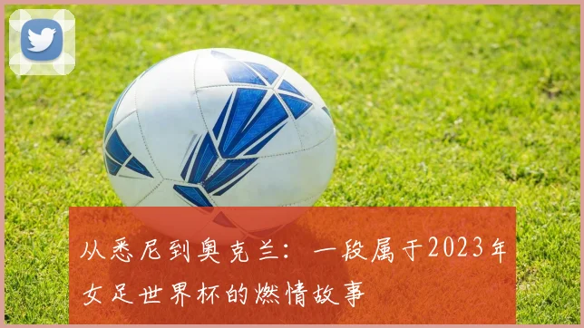 从悉尼到奥克兰：一段属于2023年女足世界杯的燃情故事