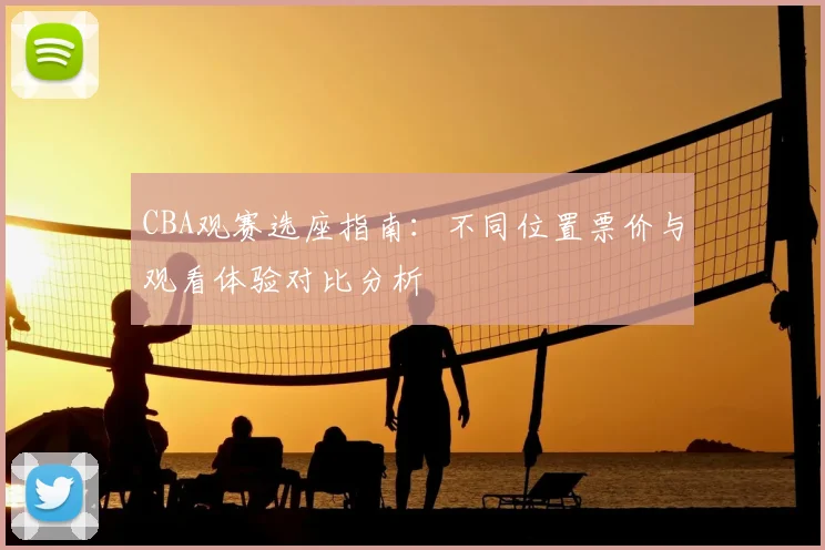 CBA观赛选座指南：不同位置票价与观看体验对比分析