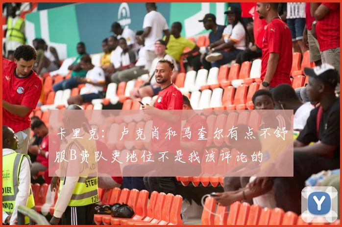 卡里克：卢克肖和马奎尔有点不舒服B费队史地位不是我该评论的