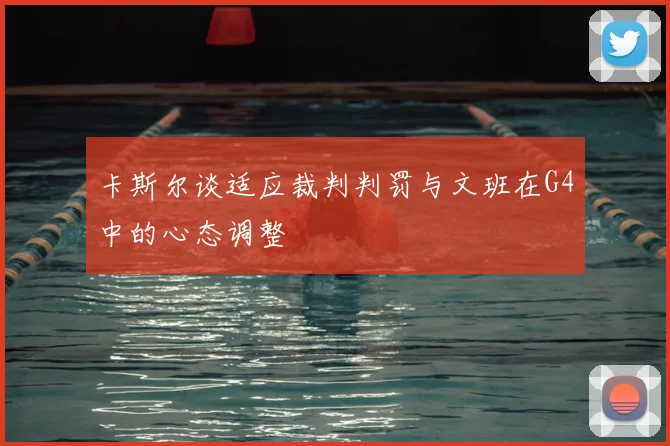 卡斯尔谈适应裁判判罚与文班在G4中的心态调整