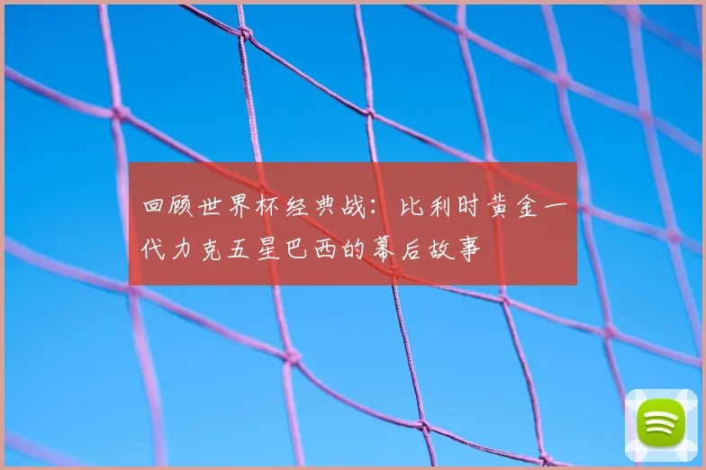 回顾世界杯经典战：比利时黄金一代力克五星巴西的幕后故事