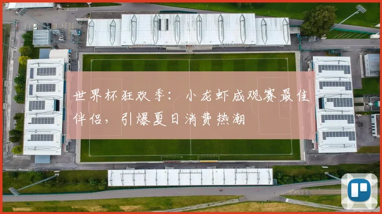 世界杯狂欢季：小龙虾成观赛最佳伴侣，引爆夏日消费热潮